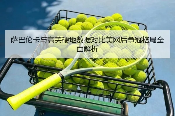 萨巴伦卡与高芙硬地数据对比美网后争冠格局全面解析